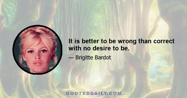 It is better to be wrong than correct with no desire to be.