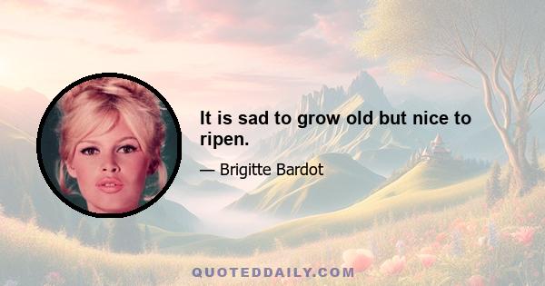 It is sad to grow old but nice to ripen.