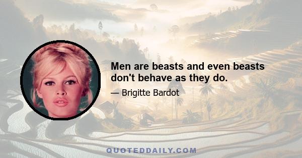 Men are beasts and even beasts don't behave as they do.