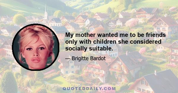 My mother wanted me to be friends only with children she considered socially suitable.