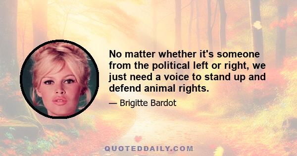 No matter whether it's someone from the political left or right, we just need a voice to stand up and defend animal rights.