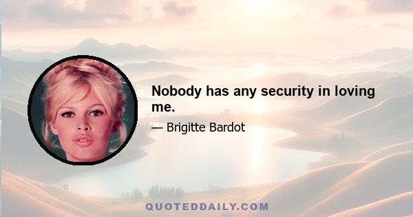 Nobody has any security in loving me.