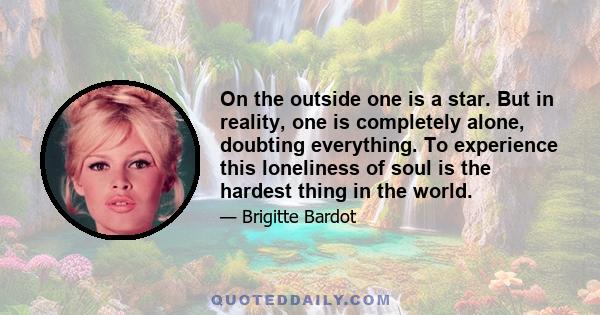 On the outside one is a star. But in reality, one is completely alone, doubting everything. To experience this loneliness of soul is the hardest thing in the world.