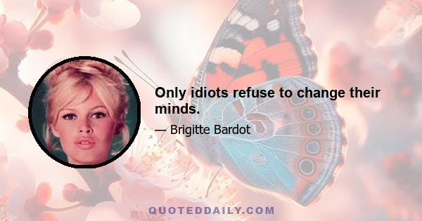 Only idiots refuse to change their minds.