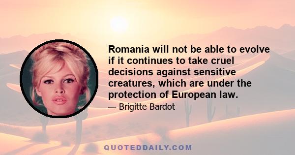 Romania will not be able to evolve if it continues to take cruel decisions against sensitive creatures, which are under the protection of European law.