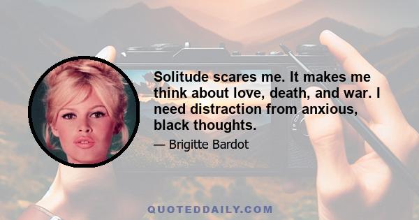 Solitude scares me. It makes me think about love, death, and war. I need distraction from anxious, black thoughts.