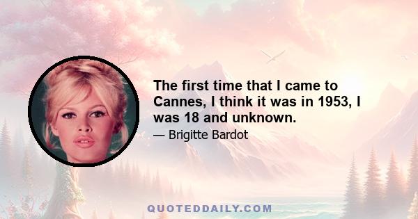 The first time that I came to Cannes, I think it was in 1953, I was 18 and unknown.