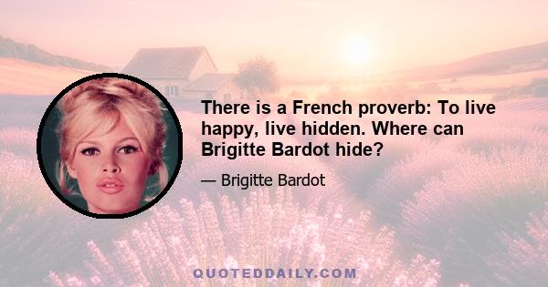 There is a French proverb: To live happy, live hidden. Where can Brigitte Bardot hide?