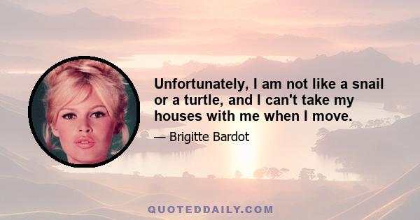 Unfortunately, I am not like a snail or a turtle, and I can't take my houses with me when I move.