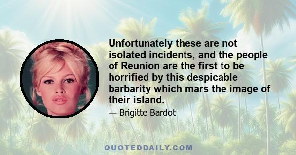 Unfortunately these are not isolated incidents, and the people of Reunion are the first to be horrified by this despicable barbarity which mars the image of their island.