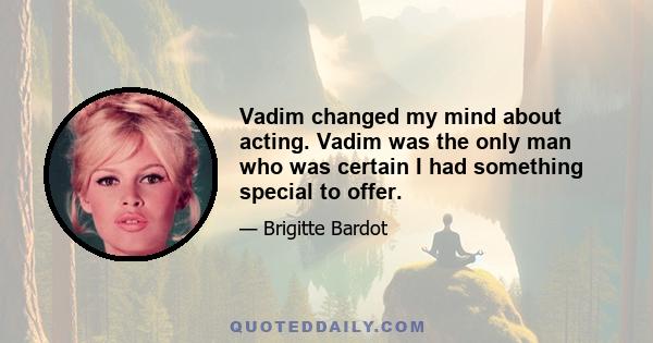 Vadim changed my mind about acting. Vadim was the only man who was certain I had something special to offer.