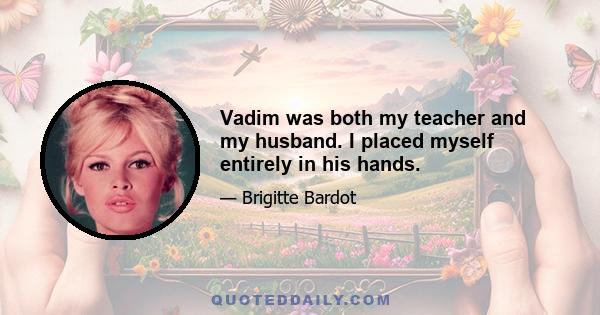 Vadim was both my teacher and my husband. I placed myself entirely in his hands.