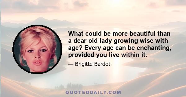 What could be more beautiful than a dear old lady growing wise with age? Every age can be enchanting, provided you live within it.