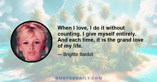 When I love, I do it without counting. I give myself entirely. And each time, it is the grand love of my life.