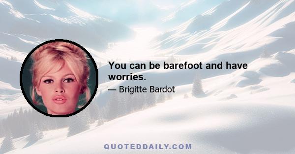 You can be barefoot and have worries.