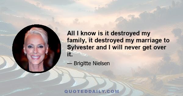 All I know is it destroyed my family, it destroyed my marriage to Sylvester and I will never get over it.