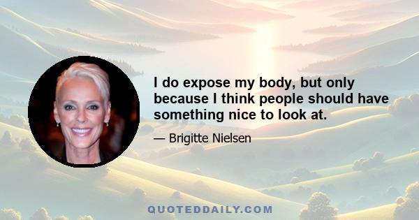 I do expose my body, but only because I think people should have something nice to look at.