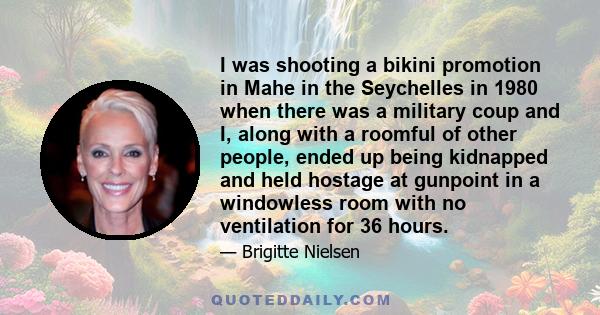 I was shooting a bikini promotion in Mahe in the Seychelles in 1980 when there was a military coup and I, along with a roomful of other people, ended up being kidnapped and held hostage at gunpoint in a windowless room