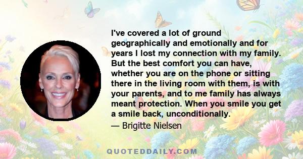 I've covered a lot of ground geographically and emotionally and for years I lost my connection with my family. But the best comfort you can have, whether you are on the phone or sitting there in the living room with