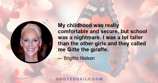 My childhood was really comfortable and secure, but school was a nightmare. I was a lot taller than the other girls and they called me Gitte the giraffe.