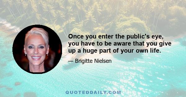 Once you enter the public's eye, you have to be aware that you give up a huge part of your own life.