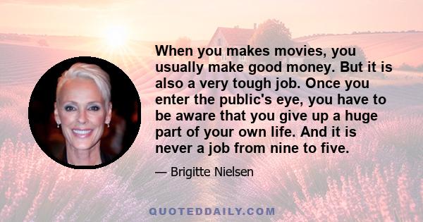 When you makes movies, you usually make good money. But it is also a very tough job. Once you enter the public's eye, you have to be aware that you give up a huge part of your own life. And it is never a job from nine