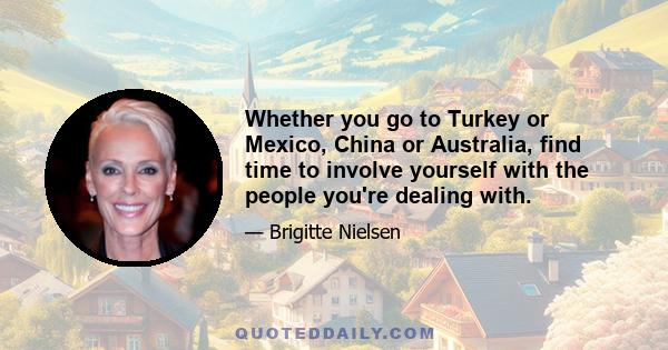 Whether you go to Turkey or Mexico, China or Australia, find time to involve yourself with the people you're dealing with.