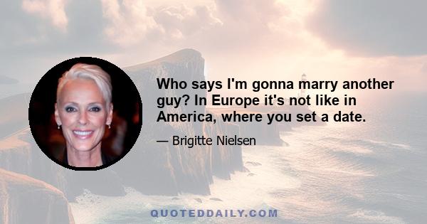 Who says I'm gonna marry another guy? In Europe it's not like in America, where you set a date.