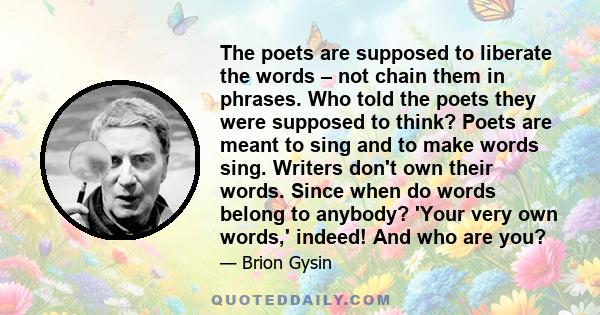 The poets are supposed to liberate the words – not chain them in phrases. Who told the poets they were supposed to think? Poets are meant to sing and to make words sing. Writers don't own their words. Since when do