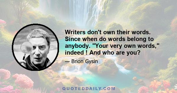 Writers don't own their words. Since when do words belong to anybody. Your very own words, indeed ! And who are you?