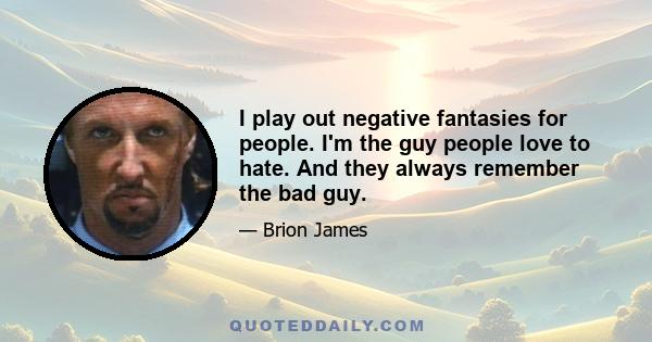 I play out negative fantasies for people. I'm the guy people love to hate. And they always remember the bad guy.