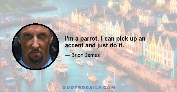 I'm a parrot. I can pick up an accent and just do it.