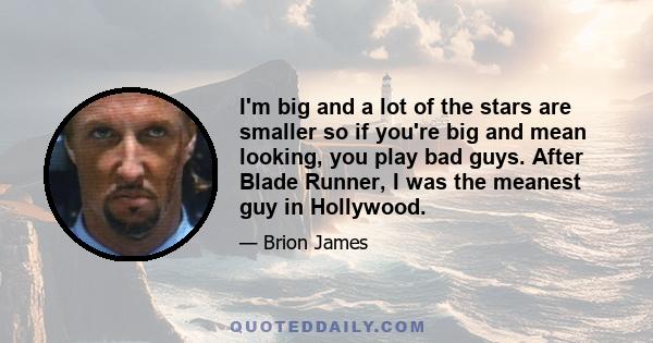 I'm big and a lot of the stars are smaller so if you're big and mean looking, you play bad guys. After Blade Runner, I was the meanest guy in Hollywood.