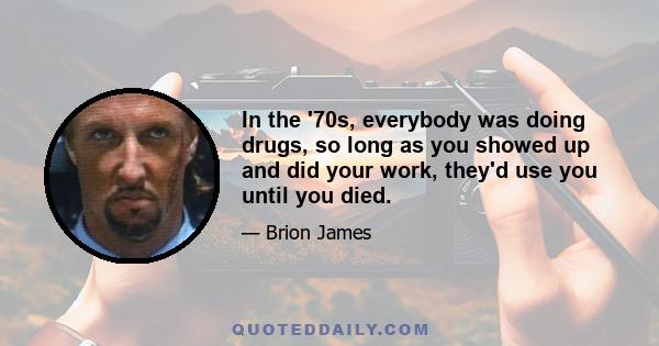 In the '70s, everybody was doing drugs, so long as you showed up and did your work, they'd use you until you died.