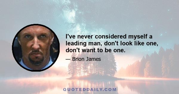 I've never considered myself a leading man, don't look like one, don't want to be one.