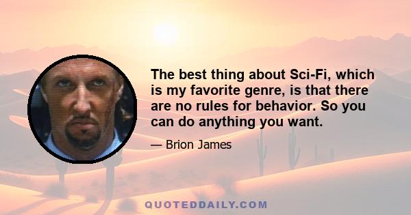 The best thing about Sci-Fi, which is my favorite genre, is that there are no rules for behavior. So you can do anything you want.