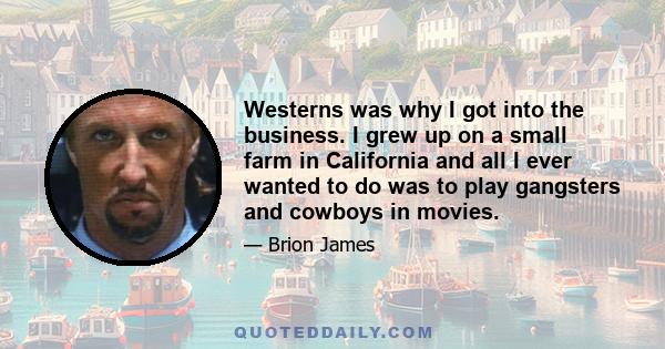 Westerns was why I got into the business. I grew up on a small farm in California and all I ever wanted to do was to play gangsters and cowboys in movies.