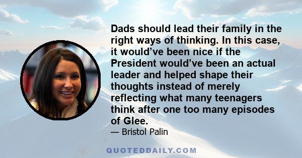 Dads should lead their family in the right ways of thinking. In this case, it would’ve been nice if the President would’ve been an actual leader and helped shape their thoughts instead of merely reflecting what many