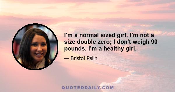 I'm a normal sized girl. I'm not a size double zero; I don't weigh 90 pounds. I'm a healthy girl.