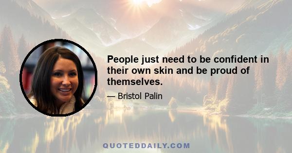 People just need to be confident in their own skin and be proud of themselves.