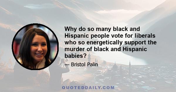 Why do so many black and Hispanic people vote for liberals who so energetically support the murder of black and Hispanic babies?