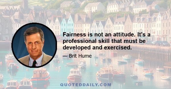 Fairness is not an attitude. It's a professional skill that must be developed and exercised.