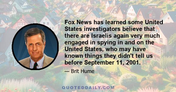 Fox News has learned some United States investigators believe that there are Israelis again very much engaged in spying in and on the United States, who may have known things they didn't tell us before September 11,