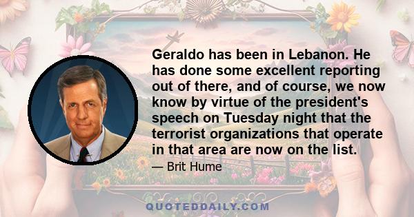 Geraldo has been in Lebanon. He has done some excellent reporting out of there, and of course, we now know by virtue of the president's speech on Tuesday night that the terrorist organizations that operate in that area