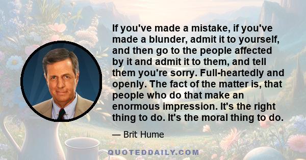 If you've made a mistake, if you've made a blunder, admit it to yourself, and then go to the people affected by it and admit it to them, and tell them you're sorry. Full-heartedly and openly. The fact of the matter is,