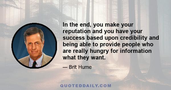 In the end, you make your reputation and you have your success based upon credibility and being able to provide people who are really hungry for information what they want.