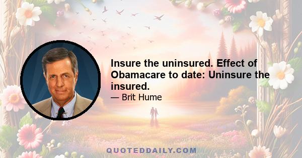 Insure the uninsured. Effect of Obamacare to date: Uninsure the insured.