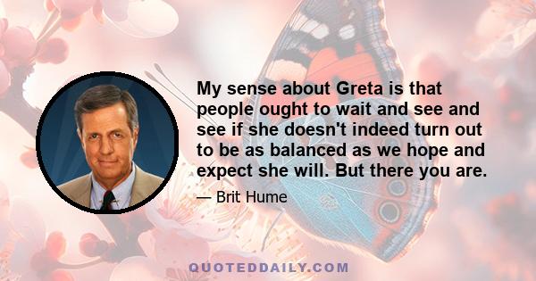 My sense about Greta is that people ought to wait and see and see if she doesn't indeed turn out to be as balanced as we hope and expect she will. But there you are.