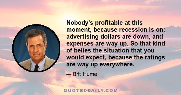 Nobody's profitable at this moment, because recession is on; advertising dollars are down, and expenses are way up. So that kind of belies the situation that you would expect, because the ratings are way up everywhere.