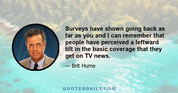 Surveys have shown going back as far as you and I can remember that people have perceived a leftward tilt in the basic coverage that they get on TV news.